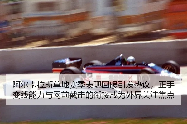 阿尔卡拉斯草地赛季表现回暖引发热议，正手变线能力与网前截击的衔接成为外界关注焦点